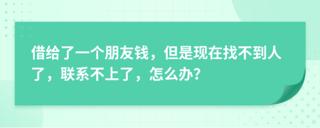 借给了一个朋友钱，但是现在找不到人了，联系不上了，怎么办？