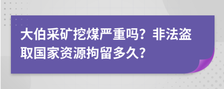 大伯采矿挖煤严重吗？非法盗取国家资源拘留多久？