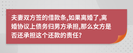 夫妻双方签的借款条,如果离婚了,离婚协议上债务归男方承担,那么女方是否还承担这个还款的责任？