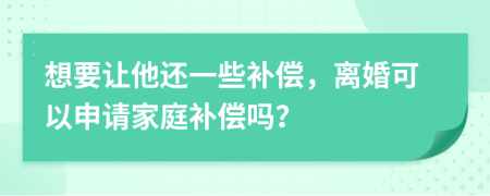 想要让他还一些补偿，离婚可以申请家庭补偿吗？