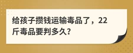 给孩子攒钱运输毒品了，22斤毒品要判多久？