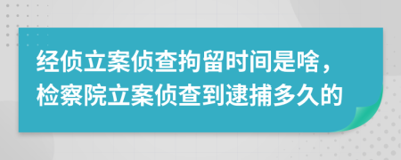 经侦立案侦查拘留时间是啥，检察院立案侦查到逮捕多久的