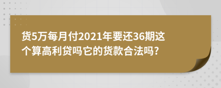 货5万每月付2021年要还36期这个算高利贷吗它的货款合法吗?