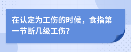 在认定为工伤的时候，食指第一节断几级工伤？