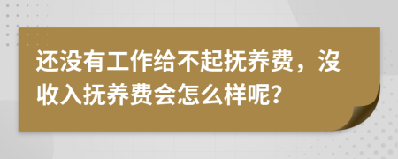 还没有工作给不起抚养费，沒收入抚养费会怎么样呢？