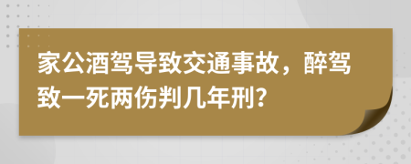 家公酒驾导致交通事故，醉驾致一死两伤判几年刑？