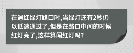 在遇红绿灯路口时,当绿灯还有2秒仍以低速通过了,但是在路口中间的时候红灯亮了,这样算闯红灯吗？