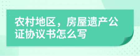 农村地区，房屋遗产公证协议书怎么写