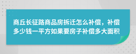 商丘长征路商品房拆迁怎么补偿，补偿多少钱一平方如果要房子补偿多大面积