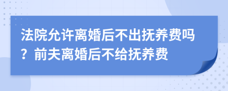 法院允许离婚后不出抚养费吗？前夫离婚后不给抚养费