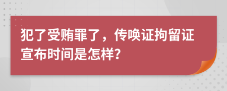 犯了受贿罪了，传唤证拘留证宣布时间是怎样？