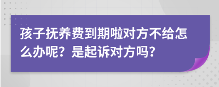 孩子抚养费到期啦对方不给怎么办呢？是起诉对方吗？