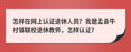 怎样在网上认证退休人员？我是盂县牛村镇联校退休教师，怎样认证？