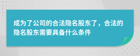 成为了公司的合法隐名股东了，合法的隐名股东需要具备什么条件