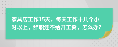 家具店工作15天，每天工作十几个小时以上，辞职还不给开工资，怎么办?