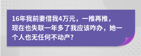 16年我前妻借我4万元，一推再推，现在也失联一年多了我应该咋办，她一个人也无任何不动产?