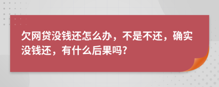 欠网贷没钱还怎么办，不是不还，确实没钱还，有什么后果吗?