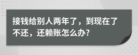 接钱给别人两年了，到现在了不还，还赖账怎么办?