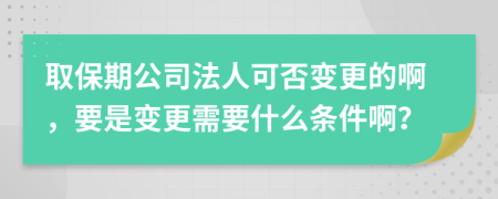 取保期公司法人可否变更的啊，要是变更需要什么条件啊？