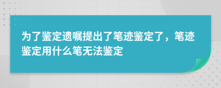 为了鉴定遗嘱提出了笔迹鉴定了，笔迹鉴定用什么笔无法鉴定