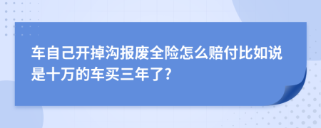 车自己开掉沟报废全险怎么赔付比如说是十万的车买三年了?