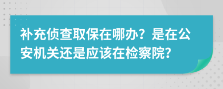 补充侦查取保在哪办？是在公安机关还是应该在检察院？