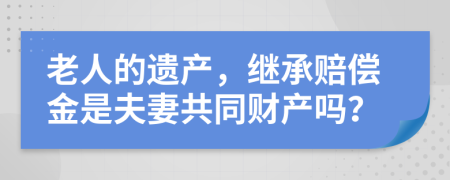 老人的遗产，继承赔偿金是夫妻共同财产吗？