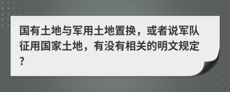 国有土地与军用土地置换，或者说军队征用国家土地，有没有相关的明文规定?