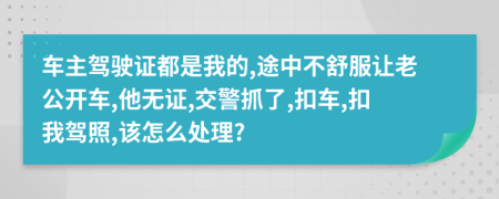 车主驾驶证都是我的,途中不舒服让老公开车,他无证,交警抓了,扣车,扣我驾照,该怎么处理?