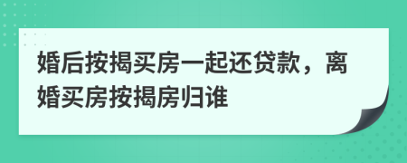 婚后按揭买房一起还贷款，离婚买房按揭房归谁