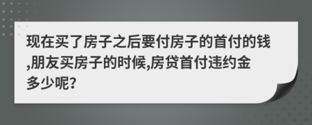 现在买了房子之后要付房子的首付的钱,朋友买房子的时候,房贷首付违约金多少呢？