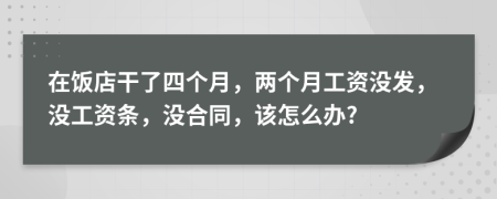 在饭店干了四个月，两个月工资没发，没工资条，没合同，该怎么办?