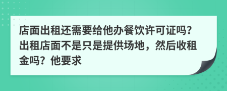 店面出租还需要给他办餐饮许可证吗？出租店面不是只是提供场地，然后收租金吗？他要求