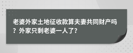 老婆外家土地征收款算夫妻共同财产吗？外家只剩老婆一人了？
