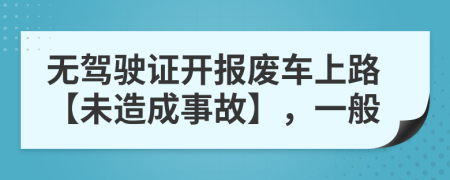 无驾驶证开报废车上路【未造成事故】，一般