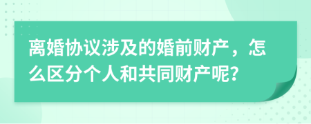 离婚协议涉及的婚前财产，怎么区分个人和共同财产呢？