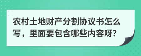 农村土地财产分割协议书怎么写，里面要包含哪些内容呀？