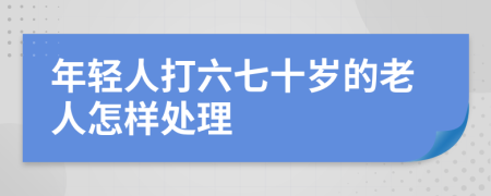 年轻人打六七十岁的老人怎样处理