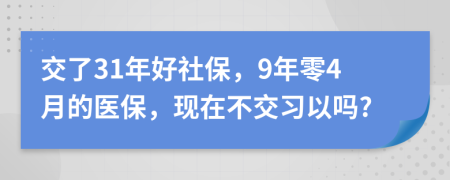 交了31年好社保，9年零4月的医保，现在不交习以吗?