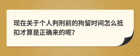现在关于个人判刑前的拘留时间怎么抵扣才算是正确来的呢？
