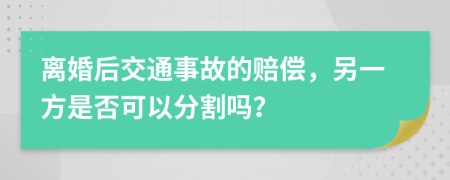 离婚后交通事故的赔偿，另一方是否可以分割吗？