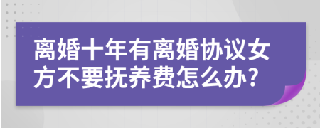 离婚十年有离婚协议女方不要抚养费怎么办?