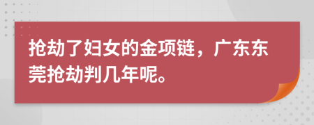 抢劫了妇女的金项链，广东东莞抢劫判几年呢。