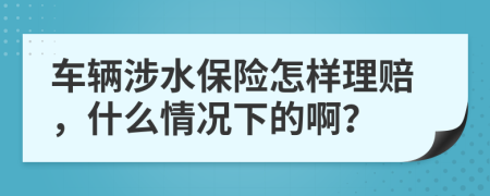 车辆涉水保险怎样理赔，什么情况下的啊？