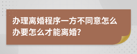 办理离婚程序一方不同意怎么办要怎么才能离婚？