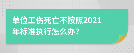 单位工伤死亡不按照2021年标准执行怎么办？