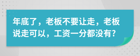 年底了，老板不要让走，老板说走可以，工资一分都没有?