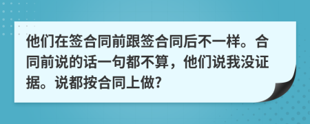 他们在签合同前跟签合同后不一样。合同前说的话一句都不算，他们说我没证据。说都按合同上做?