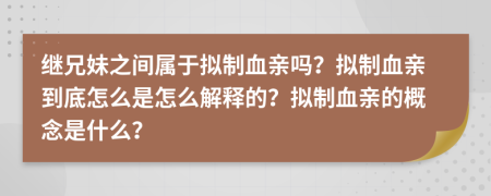 继兄妹之间属于拟制血亲吗？拟制血亲到底怎么是怎么解释的？拟制血亲的概念是什么？