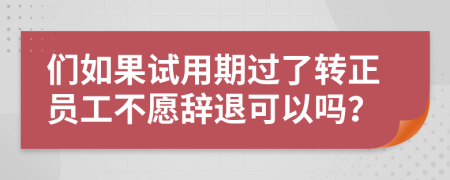 们如果试用期过了转正员工不愿辞退可以吗？